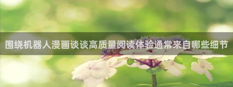 羞羞漫画漫画网址大全：围绕机器人漫画谈谈高质量阅读体验通常来自哪些细节