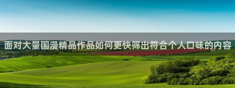 羞羞漫画漫画精选:面对大量国漫精品作品如何更快筛出符合个人口味的内容