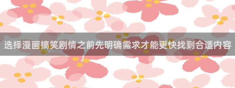 羞羞漫画网页：选择漫画搞笑剧情之前先明确需求才能更快找到合适内容