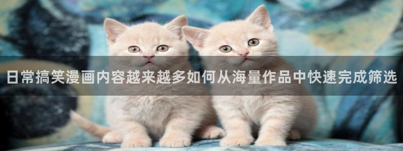 羞羞漫画网站大全：日常搞笑漫画内容越来越多如何从海量作品中快速完成筛选