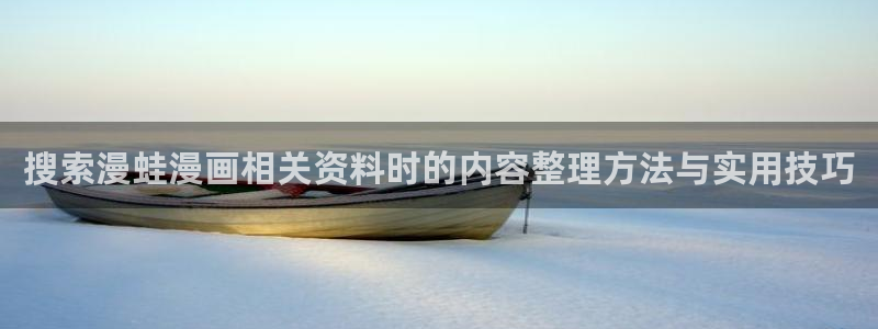 羞羞漫画搞笑漫画：搜索漫蛙漫画相关资料时的内容整理方法与实用技巧