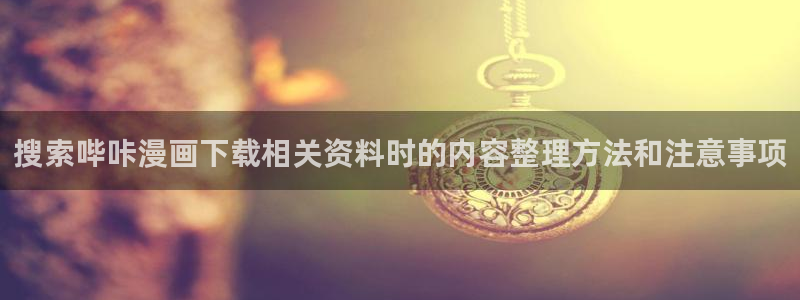 羞羞漫画章节更新：搜索哔咔漫画下载相关资料时的内容整理方法和注意事项
