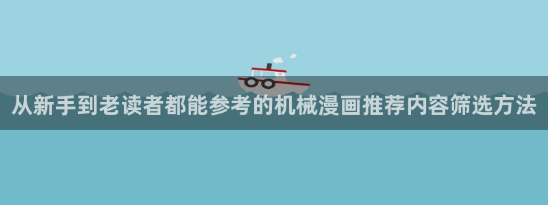 羞羞漫画热门漫画：从新手到老读者都能参考的机械漫画推荐内容筛选方法