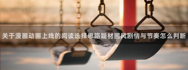羞羞漫画网址大全：关于漫画动画上线的阅读选择思路题材画风剧情与节奏怎么判断