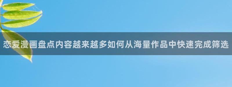 羞羞漫画网页导航：恋爱漫画盘点内容越来越多如何从海量作品中快速完成筛选