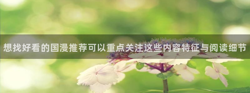 羞羞漫画免费在线漫画:想找好看的国漫推荐可以重点关注这些内容特征与阅读细节